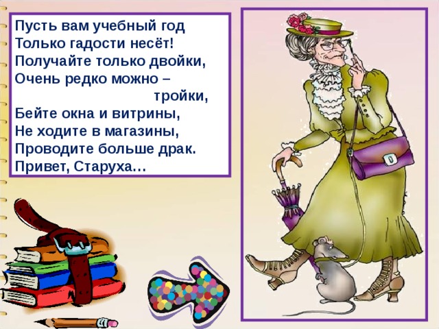 Пусть вам учебный год  Только гадости несёт!  Получайте только двойки,  Очень редко можно –  тройки,  Бейте окна и витрины,  Не ходите в магазины,  Проводите больше драк.  Привет, Старуха… 
