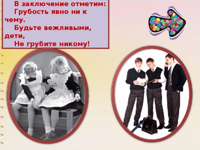 В заключение отметим: Грубость явно ни к чему. Будьте вежливыми, дети, Не грубите никому! 