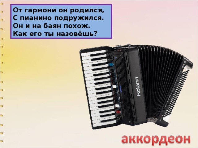 От гармони он родился,  С пианино подружился.  Он и на баян похож.  Как его ты назовёшь? 