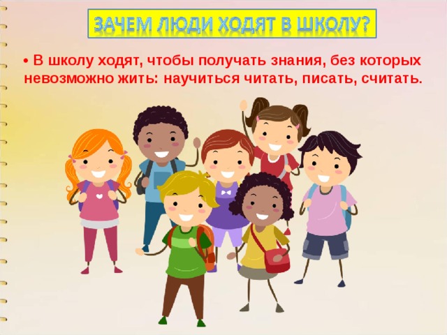• В школу ходят, чтобы получать знания, без которых невозможно жить: научиться читать, писать, считать . 