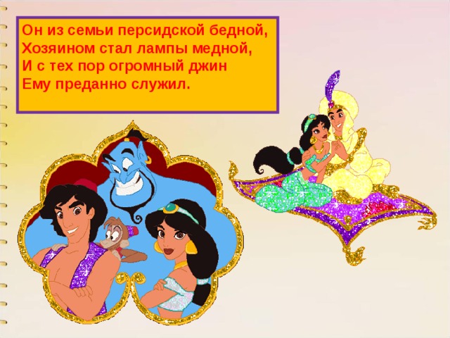 Он из семьи персидской бедной,  Хозяином стал лампы медной,  И с тех пор огромный джин  Ему преданно служил.   