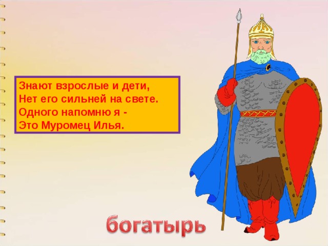 Знают взрослые и дети,  Нет его сильней на свете.  Одного напомню я -  Это Муромец Илья. 