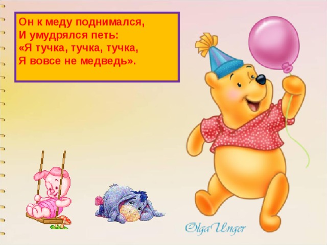 Он к меду поднимался,  И умудрялся петь:  «Я тучка, тучка, тучка,  Я вовсе не медведь».   