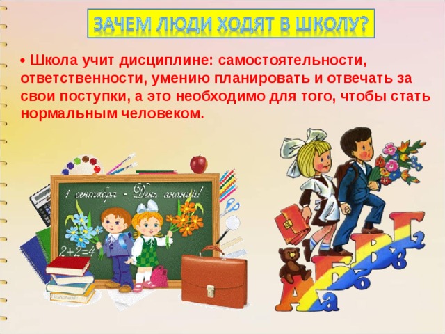 • Школа учит дисциплине: самостоятельности, ответственности, умению планировать и отвечать за свои поступки, а это необходимо для того, чтобы стать нормальным человеком. 