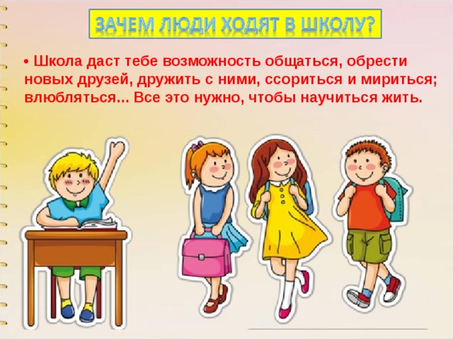 • Школа даст тебе возможность общаться, обрести новых друзей, дружить с ними, ссориться и мириться; влюбляться... Все это нужно, чтобы научиться жить. 