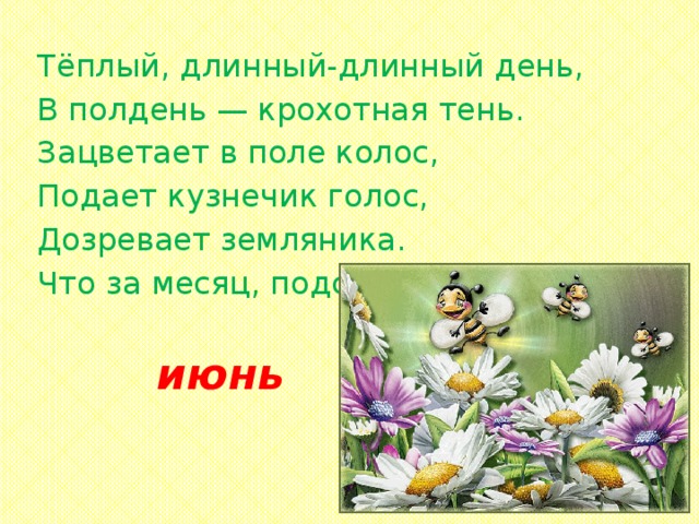 Тёплый, длинный-длинный день, В полдень — крохотная тень. Зацветает в поле колос, Подает кузнечик голос, Дозревает земляника. Что за месяц, подскажи-ка? июнь 
