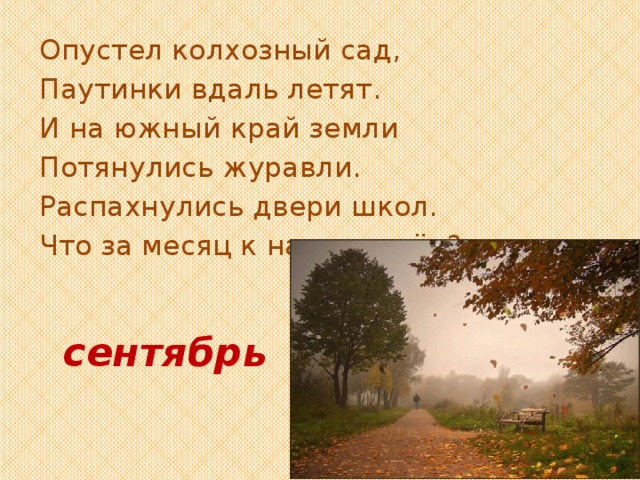 Опустел колхозный сад, Паутинки вдаль летят. И на южный край земли Потянулись журавли. Распахнулись двери школ. Что за месяц к нам пришёл? сентябрь 