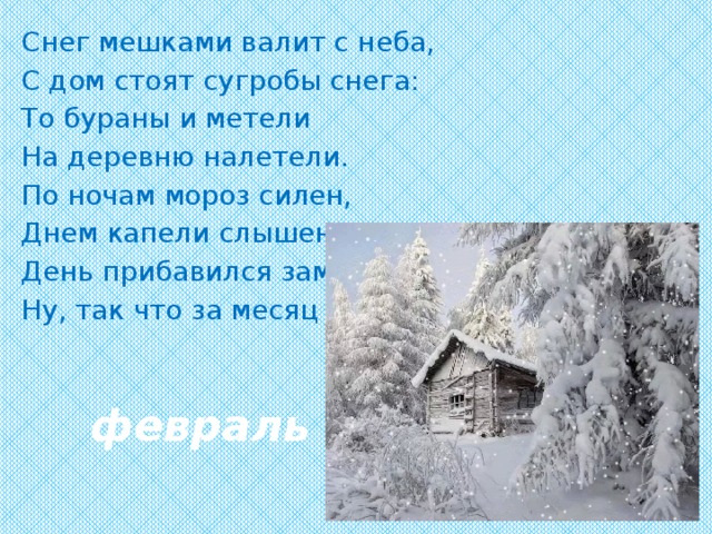 Снег мешками валит с неба, С дом стоят сугробы снега: То бураны и метели На деревню налетели. По ночам мороз силен, Днем капели слышен звон. День прибавился заметно, Ну, так что за месяц это? февраль 