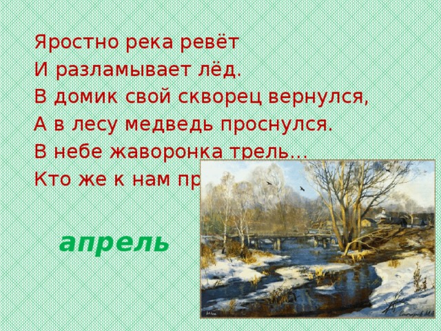 Яростно река ревёт И разламывает лёд. В домик свой скворец вернулся, А в лесу медведь проснулся. В небе жаворонка трель... Кто же к нам пришёл? апрель 