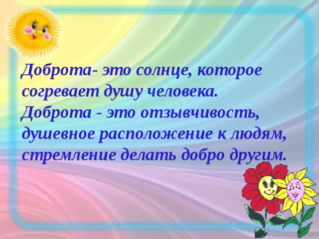 Доброта- это солнце, которое согревает душу человека. Доброта - это отзывчивость, душевное расположение к людям, стремление делать добро другим.