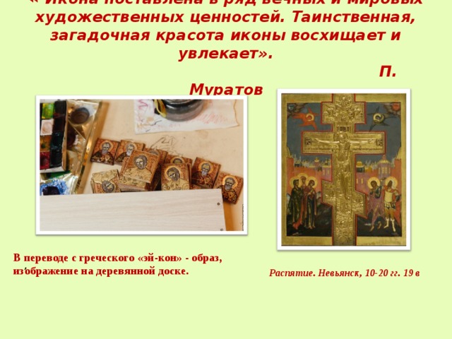   « Икона поставлена в ряд вечных и мировых художественных ценностей. Таинственная, загадочная красота иконы восхищает и увлекает».  П. Муратов   В переводе с греческого «эй-кон» - образ, изображение на деревянной доске. , Распятие. Невьянск, 10-20 гг. 19 в 