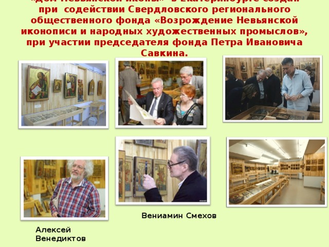 «Дом Невьянской иконы» в Екатеринбурге создан при содействии Свердловского регионального общественного фонда «Возрождение Невьянской иконописи и народных художественных промыслов», при участии председателя фонда Петра Ивановича Савкина.   Вениамин Смехов Алексей Венедиктов 