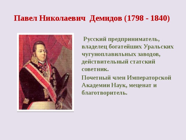 Павел Николаевич Демидов (1798 - 1840)  Русский предприниматель, владелец богатейших Уральских чугуноплавильных заводов, действительный статский советник. Почетный член Императорской Академии Наук, меценат и благотворитель. 