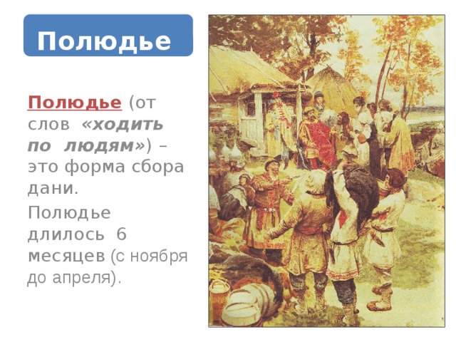   Полюдье   Полюдье  (от слов «ходить по людям» )  – это форма сбора дани. Полюдье длилось 6 месяцев (с ноября до апреля). 