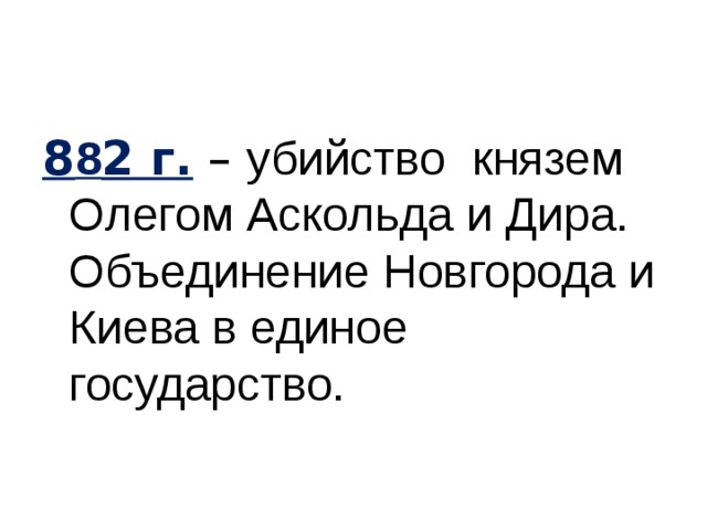 8 8 2 г.  – убийство князем Олегом Аскольда и Дира. Объединение Новгорода и Киева в единое государство. 
