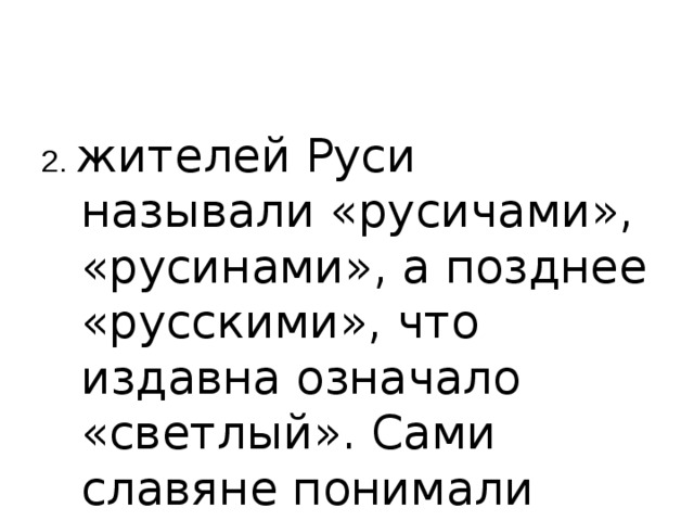 2. жителей Руси называли «русичами», «русинами», а позднее «русскими», что издавна означало «светлый». Сами славяне понимали слово «Русь» как «светлая земля». 
