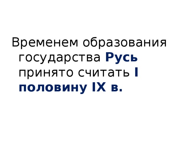 Временем образования государства Русь  принято считать I половину IX в. 