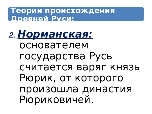 Теории происхождения Древней Руси: 2.  Норманская: основателем государства Русь считается варяг князь Рюрик, от которого произошла династия Рюриковичей. 