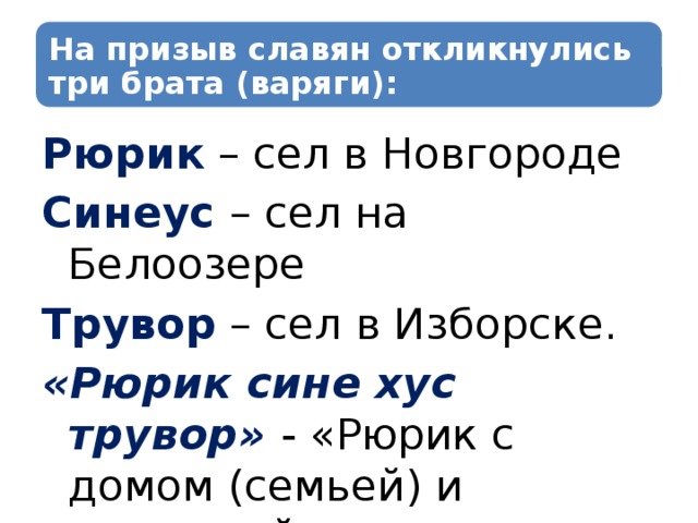 На призыв славян откликнулись три брата (варяги): Рюрик – сел в Новгороде Синеус  – сел на Белоозере Трувор – сел в Изборске. «Рюрик сине хус трувор» - «Рюрик с домом (семьей) и дружиной» 