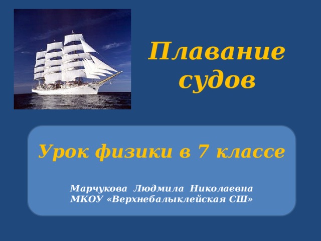 Плавание судов Урок физики в 7 классе Марчукова Людмила Николаевна МКОУ «Верхнебалыклейская СШ» 