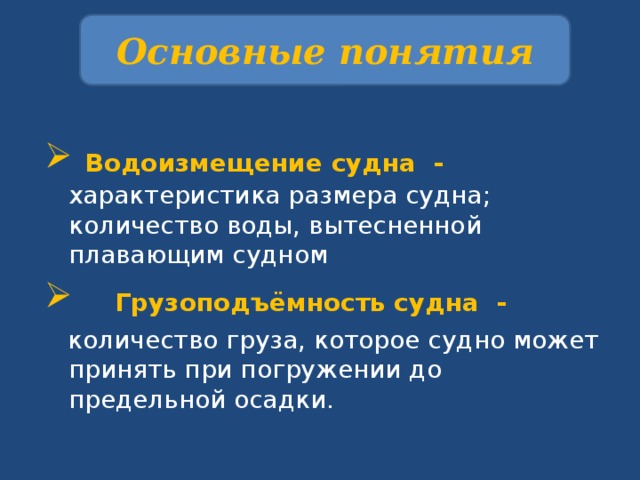 Основные понятия    Водоизмещение судна - характеристика размера судна; количество воды, вытесненной плавающим судном    Грузоподъёмность судна -  количество груза, которое судно может принять при погружении до предельной осадки. 