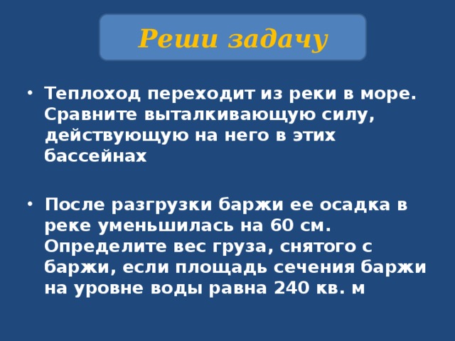      Реши задачу Теплоход переходит из реки в море. Сравните выталкивающую силу, действующую на него в этих бассейнах  После разгрузки баржи ее осадка в реке уменьшилась на 60 см. Определите вес груза, снятого с баржи, если площадь сечения баржи на уровне воды равна 240 кв. м 