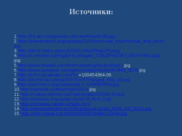 Источники: http://55-atv.mnogonado.net/UserFiles/4(18).jpg  http :// swordmaster . org / uploads /2010/ medieval _ ship / medival _ ship _ small . jpg http://dlm3.meta.ua/pic/0/29/216/6e5PngoZNV.jpg http :// x . irkhotel . ru / imgdb / ris _ allegato _ TUSUZFHJCOE 5_ D 5 UHTSR 1. jpgs . jpg  http :// www . beedall . com / frn / imagesbig / clyderollout 1. jpg  http :// www . googleek . com / gallery / data / media /4/ GIMG _0078. jpg  http :// im 5- tub . yandex . net / i ? id =100454364-06  http://de.trinixy.ru/pics/20070207/7/largest_ship_10.jpg http://sammler.ru/uploads/post-5-1268987644.jpg http :// venividi . ru / files / img /9502/9. jpg  http://russos.without.ru/img/trip/spb2007/d2-69.jpg http :// kobovec . org . ua / apl _ kursk 18_ html _0. gif http :// randewy . narod . ru / nk / pl . html http://www.podlodka.su/03/Substory/Fotos/6_667b_447_f01vi.jpg http://s44.radikal.ru/i103/0905/df/2c846e216e99.jpg 