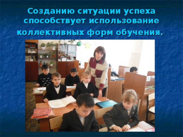 Созданию ситуации успеха способствует использование коллективных форм обучения.  