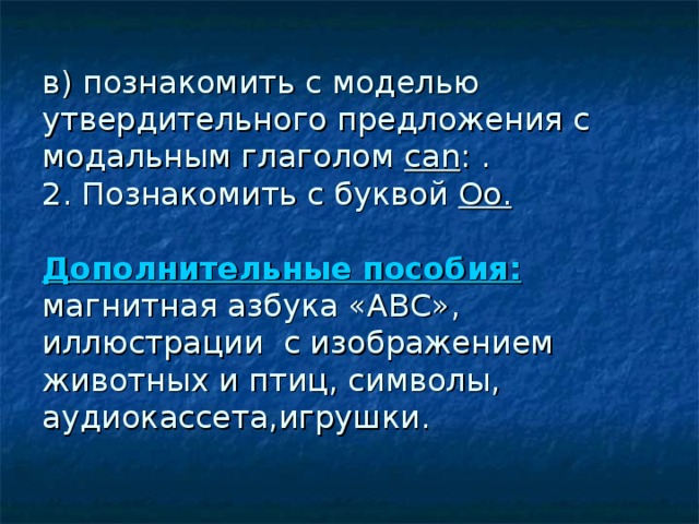 в) познакомить с моделью утвердительного предложения с модальным глаголом саn : .  2. Познакомить с буквой Оо.   Дополнительные пособия:  магнитная азбука «АВС», иллюстрации с изображением животных и птиц, символы, аудиокассета,игрушки.   