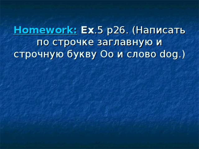 Homework : Ex .5 p 26. (Написать по строчке заглавную и строчную букву Оо и слово dog.) 