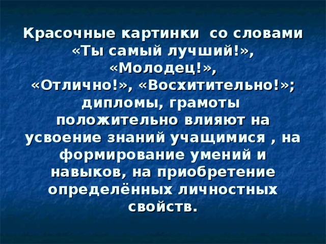 Красочные  картинки со словами «Ты самый лучший!», «Молодец!»,  «Отлично!», «Восхитительно!»; дипломы, грамоты положительно влияют на усвоение знаний учащимися , на формирование умений и навыков, на приобретение определённых личностных свойств. 