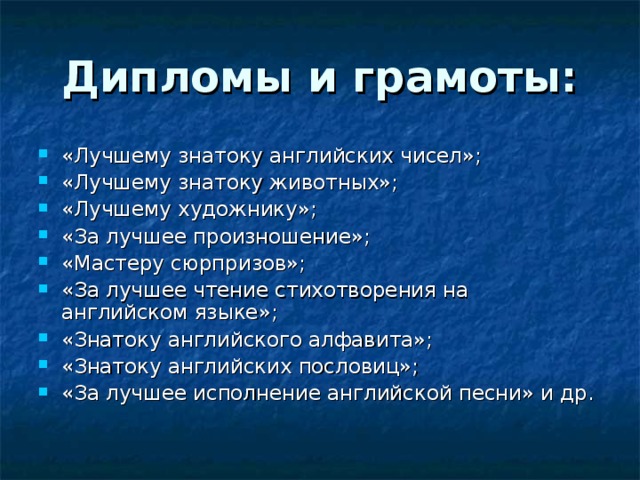 Дипломы и грамоты: «Лучшему знатоку английских чисел»; «Лучшему знатоку животных»; «Лучшему художнику»; «За лучшее произношение»; «Мастеру сюрпризов»; «За лучшее чтение стихотворения на английском языке»; «Знатоку английского алфавита»; «Знатоку английских пословиц»; «За лучшее исполнение английской песни» и др. 