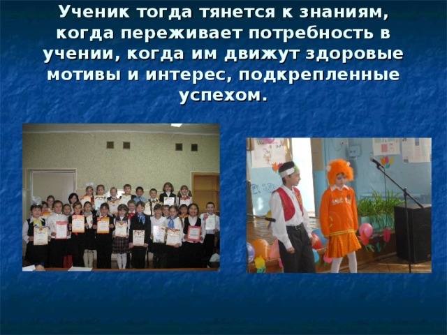 Ученик тогда тянется к знаниям, когда переживает потребность в учении, когда им движут здоровые мотивы и интерес, подкрепленные успехом. 