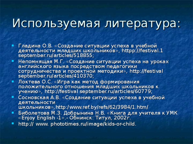 Используемая литература : Гладина О.В. «Создание ситуации успеха в учебной деятельности младших школьников» , http р ://festival.1 september.ru/articles/518855; Непомнящая М.Г. «Создание ситуации успеха на уроках английского языка посредством педагогики сотрудничества и проектной методики», http://festival september.ru/articles/410370; Локтева О.С. «Игра как метод формирования положительного отношения младших школьников к учению», http://festival september.ru/articles/ 60779; Сосновская А.В. «Создание ситуации успеха в учебной деятельности школьников», http:/www.ref.by/refs/62/3984/1.htm/ Биболетова М.З. Добрынина Н.В. «Книга для учителя к УМК « Enjoy English -1».- Обнинск: Титул, 2002г. http:// www. phototimes.ru/image/kids-or-child. 
