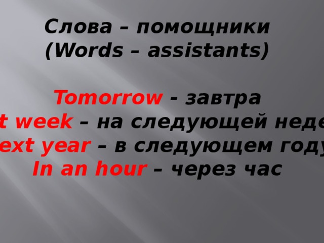 Слова – помощники (Words – assistants)  Tomorrow - завтра Next week – на следующей неделе Next year – в следующем году In an hour – через час   