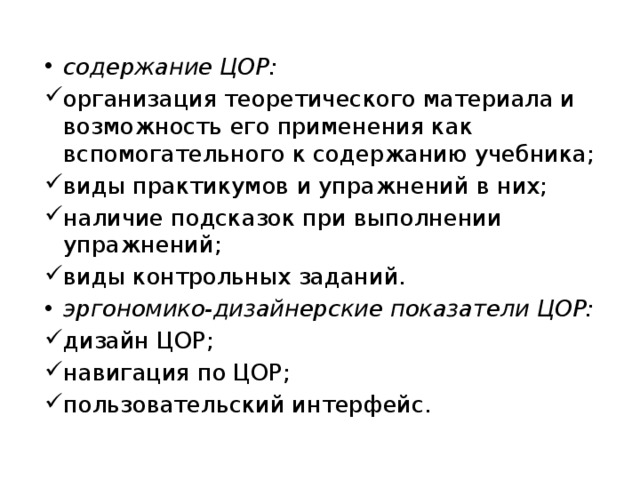 содержание ЦОР: организация теоретического материала и возможность его применения как вспомогательного к содержанию учебника; виды практикумов и упражнений в них; наличие подсказок при выполнении упражнений; виды контрольных заданий. эргономико-дизайнерские показатели ЦОР: дизайн ЦОР; навигация по ЦОР; пользовательский интерфейс. 