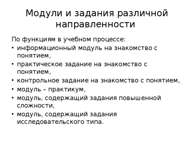 Модули и задания различной направленности По функциям в учебном процессе: информационный модуль на знакомство с понятием, практическое задание на знакомство с понятием, контрольное задание на знакомство с понятием, модуль – практикум, модуль, содержащий задания повышенной сложности, модуль, содержащий задания исследовательского типа. 