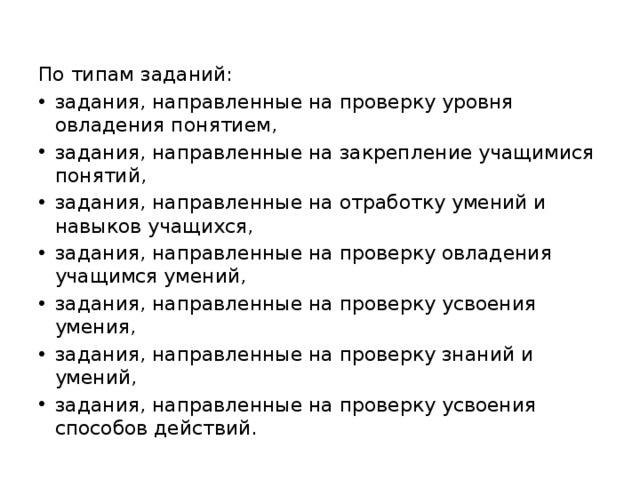 По типам заданий: задания, направленные на проверку уровня овладения понятием, задания, направленные на закрепление учащимися понятий, задания, направленные на отработку умений и навыков учащихся, задания, направленные на проверку овладения учащимся умений, задания, направленные на проверку усвоения умения, задания, направленные на проверку знаний и умений, задания, направленные на проверку усвоения способов действий. 