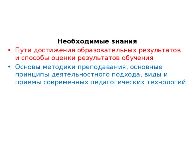 Необходимые знания Пути достижения образовательных результатов и способы оценки результатов обучения Основы методики преподавания, основные принципы деятельностного подхода, виды и приемы современных педагогических технологий 