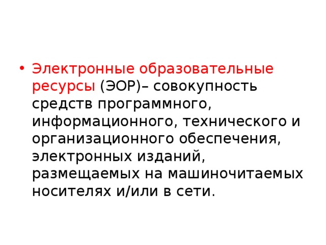 Электронные образовательные ресурсы (ЭОР)– совокупность средств программного, информационного, технического и организационного обеспечения, электронных изданий, размещаемых на машиночитаемых носителях и/или в сети. 