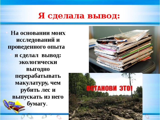 Я сделала вывод: На основании моих исследований и проведенного опыта я сделал вывод: экологически выгодно перерабатывать макулатуру, чем рубить лес и выпускать из него бумагу . 