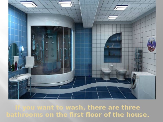 If you want to wash, there are three bathrooms on the first floor of the house. 