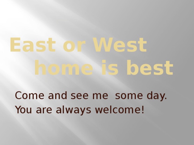  East or West     home is best  Come and see me some day.   You are always welcome! 