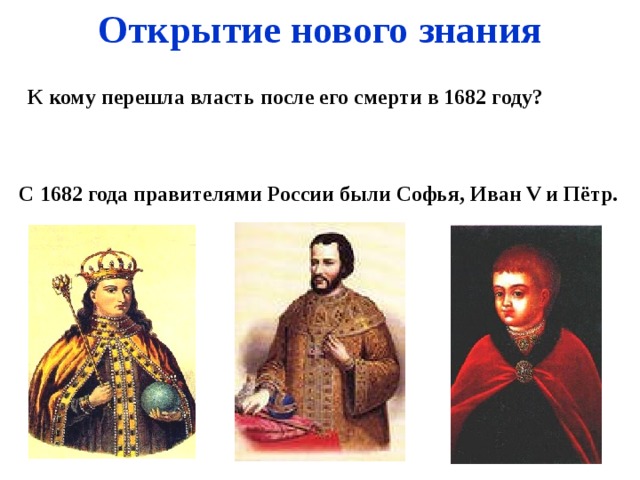 Открытие нового знания  К кому перешла власть после его смерти в 1682 году? С 1682 года правителями России были Софья, Иван V и Пётр.   