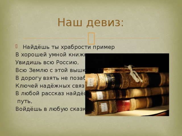 Наш девиз: Найдёшь ты храбрости пример В хорошей умной книжке, Увидишь всю Россию, Всю Землю с этой вышки. В дорогу взять не позабудь Ключей надёжных связку. В любой рассказ найдёшь ты  путь, Войдёшь в любую сказку. 