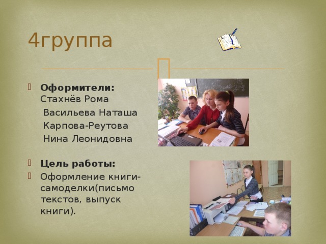 4группа Оформители:  Стахнёв Рома  Васильева Наташа  Карпова-Реутова  Нина Леонидовна   Цель работы: Оформление книги-самоделки(письмо текстов, выпуск книги). 