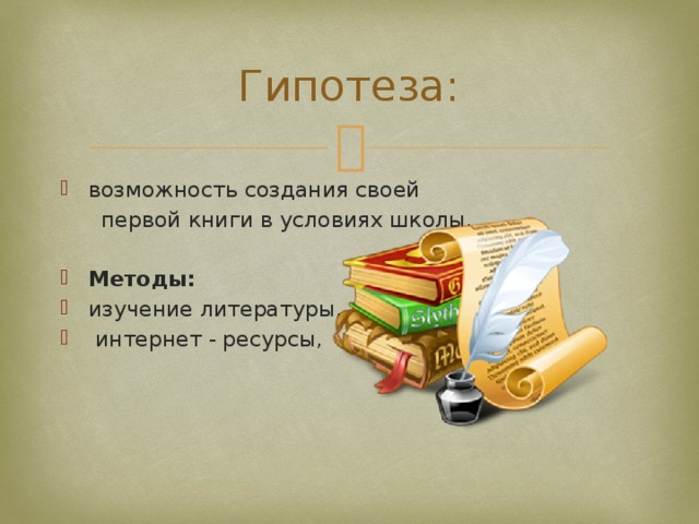 Гипотеза: возможность создания своей  первой книги в условиях школы. Методы:  изучение литературы,  интернет - ресурсы, 