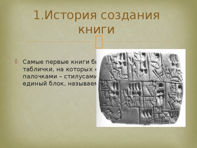 1.История создания книги   Самые первые книги были похожи на глиняные таблички, на которых «писали» специальными палочками – стилусами. Таблички сшивались в единый блок, называемый «кодекс». 