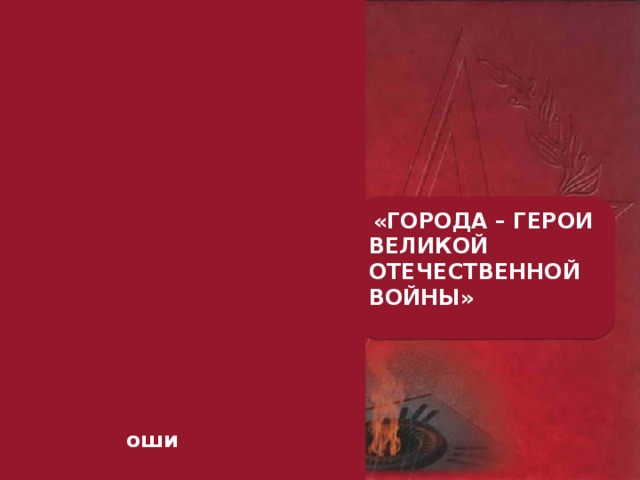   оши  «ГОРОДА – ГЕРОИ ВЕЛИКОЙ ОТЕЧЕСТВЕННОЙ ВОЙНЫ»  
