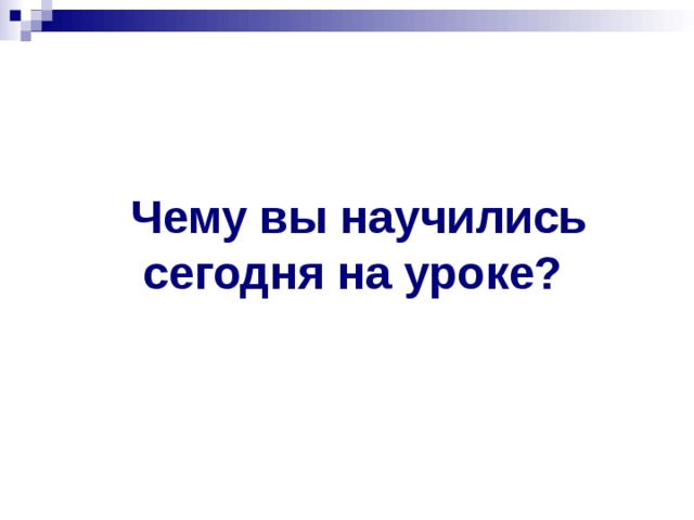  Чему вы научились сегодня на уроке? 